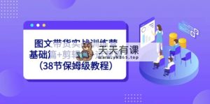 图文带货实战训练营：基础篇+剪辑篇+运营篇-天天有课网