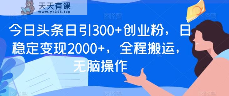 今日头条日引300+创业粉，日稳定变现2000+，全程搬运，无脑操作-天天有课网