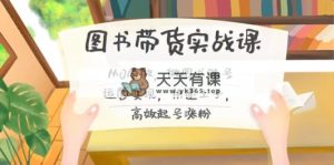 图书带货实战课2.0，从0学做，做图书账号运营变现，快速上手，高效起号涨粉-天天有课网