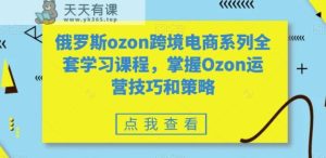 俄罗斯ozon跨境电商系列全套学习课程，掌握Ozon运营技巧和策略-天天有课网