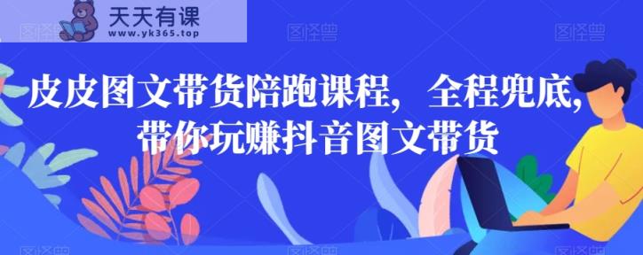 皮皮图文带货陪跑课程，全程兜底，带你玩赚抖音图文带货-天天有课网