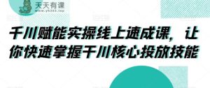 千川赋能实操线上速成课，让你快速掌握干川核心投放技能-天天有课网