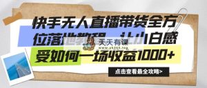 快手视频没有人直播卖货多方位落地式实例教程，让新手感受如何一场盈利1000-天天有课网