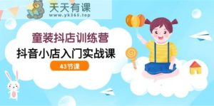 时尚童装抖音小店夏令营，抖店新手入门实战演练课-天天有课网
