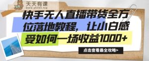 快手无人直播带货全方位落地教程,让小白感受如何一场收益1000+【揭秘】-天天有课网