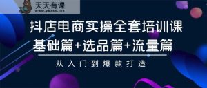 抖音小店电子商务实际操作整套培训课程：基础篇 选款篇 总流量篇，从入门到爆款打造-天天有课网