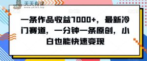 一条作品收益7000+，最新冷门赛道，一分钟一条原创，小白也能快速变现-天天有课网