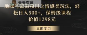 地球号蓝海项目之情感类玩法，轻松日入500+，保姆级课程【揭秘】-天天有课网