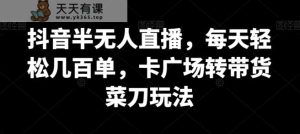 抖音半无人直播,每天轻松几百单,卡广场转带货菜刀玩法【揭秘】-天天有课网