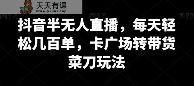 抖音半无人直播，每天轻松几百单，卡广场转带货菜刀玩法【揭秘】-天天有课网