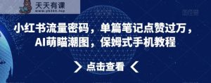 小红书流量密码，单篇笔记点赞过万，AI萌瞄潮图，保姆式手机教程【揭秘】-天天有课网