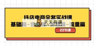 抖音小店电子商务整套实战演练课：基础篇-选款篇-一手货源篇-总流量篇-天天有课网