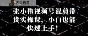 张小伟视频号混剪带货实操课，小白也能快速上手！-天天有课网