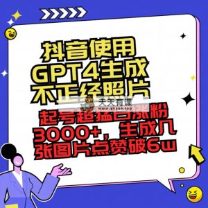 抖音使用GPT4形成不像样相片，养号超猛日增粉3000 ，形成几张图关注点赞破6w-天天有课网