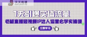7天点爆实体线总流量,老总直播短视频IP达人运营必会实操课-天天有课网