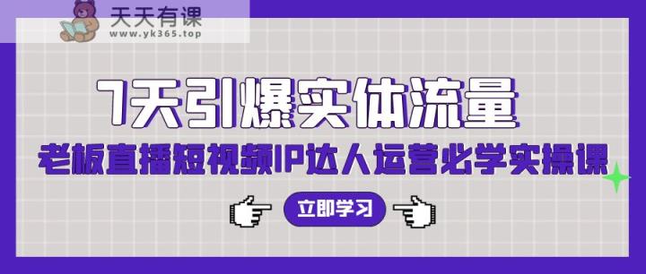 7天点爆实体线总流量，老总直播短视频IP达人运营必会实操课-天天有课网
