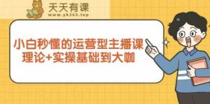 新手入门立懂的经营型网络主播课,基础理论 实际操作基本到大佬-天天有课网