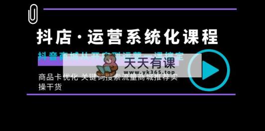 抖音小店·经营专业化课程内容：抖音商城从开实体店到运营一课解决，产品卡提升 重要…-天天有课网