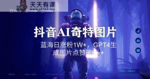 抖音用AI生成奇特图片GPT4玩法,蓝海日涨粉1W+,生成几张图片点赞破6w+【揭秘】-天天有课网