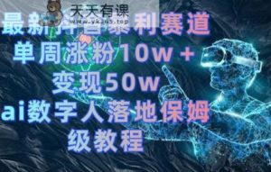 最新抖音暴利赛道，单周涨粉10w＋变现50w的ai数字人落地保姆级教程【揭秘】-天天有课网