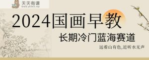 2024国画早教,长期冷门蓝海赛道【揭秘】-天天有课网