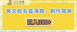 英文起名蓝海期,制作简单,日入300+【揭秘】-天天有课网
