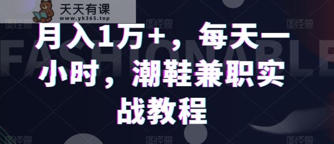 月入1万+，每天一小时，潮鞋兼职实战教程-天天有课网
