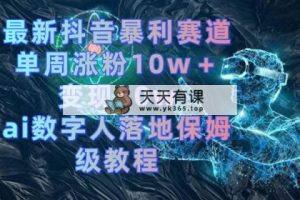最新抖音爆利跑道，单周增粉10w＋转现50w的ai虚拟数字人落地式家庭保姆级实例教程-天天有课网