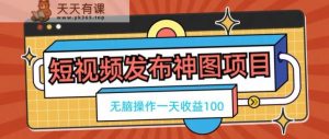 短视频发布神图项目，无脑操作，一天收益100-天天有课网