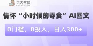 情怀“小时候的零食”AI图文，0门槛，0投入，日入300+【揭秘】-天天有课网