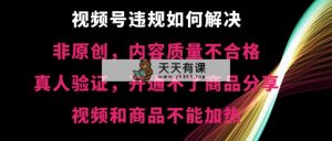 微信视频号违反规定【非原创，具体内容质量不过关，真人版认证，打不了产品共享，不可以…-天天有课网