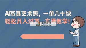 AI写真艺术照，一单几十块，轻轻松松月薪过万，实际操作讲解课堂教学！-天天有课网
