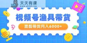 微信视频号钓具卖货，剪辑卖货月入6000 ，养号视频剪辑选款卖货-天天有课网
