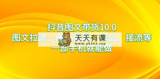抖音图文带货10.0，图文并茂拉流、图文并茂视频剪辑，选款、接流等，一部手机就能做-天天有课网