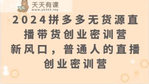 2024拼多多无货源直播卖货自主创业密训班营：新蓝海，普通人直播创业密训班营-天天有课网
