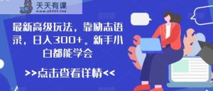 最新高级玩法,靠励志语录,日入300+,新手小白都能学会【揭秘】-天天有课网