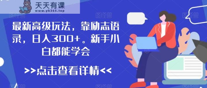 最新高级玩法，靠励志语录，日入300+，新手小白都能学会【揭秘】-天天有课网