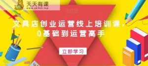 文具店创业运营线上培训课，0基础到运营高手-天天有课网