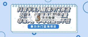 抖音半无人直播冷门赛道玩法，直播间流量非常大，单号收益也不低！-天天有课网