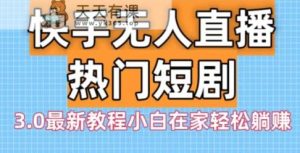 快手无人直播热门短剧3.0最新教程小白在家轻松躺赚-天天有课网