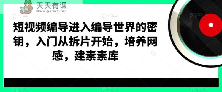 短视频编导进入编导世界的密钥，入门从拆片开始，培养网感，建素素库-天天有课网