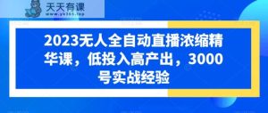 2023无人全自动直播浓缩精华课，低投入高产出，3000号实战经验-天天有课网