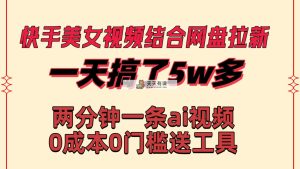 快手美女视频结合网盘拉新，一天搞了50000 两分钟一条Ai原创视频，0成…-天天有课网