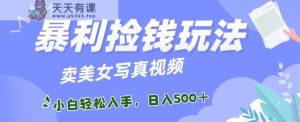 暴利捡钱玩法,卖美女写真视频,100%原创视频,小白轻松上手,单日收益500+-天天有课网