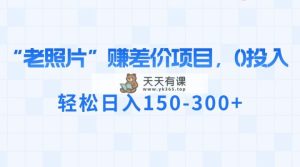 “老照片”赚差价，0投入，轻松日入150-300+-天天有课网