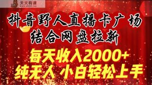每天收入2000+,抖音野人直播卡广场,结合网盘拉新,纯无人,小白轻松上手-天天有课网