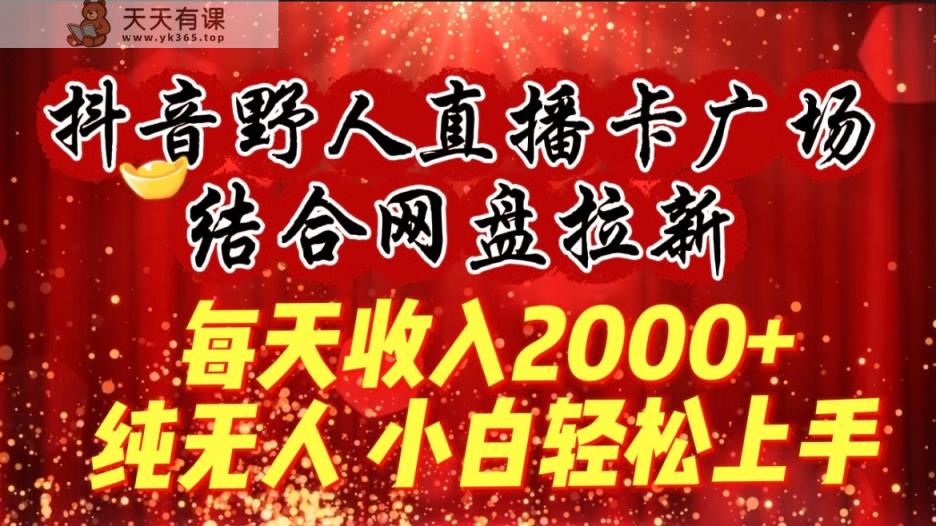 每天收入2000+，抖音野人直播卡广场，结合网盘拉新，纯无人，小白轻松上手-天天有课网
