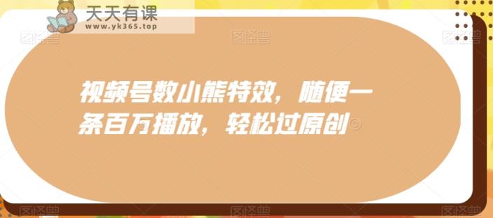 视频号数小熊特效，随便一条百万播放，轻松过原创-天天有课网