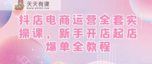 抖店电商运营全套实操课,新手开店起店爆单全教程-天天有课网