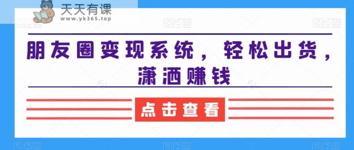 朋友圈变现系统，轻松出货，潇洒赚钱-天天有课网